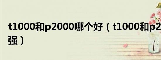 t1000和p2000哪个好（t1000和p2000哪个强）