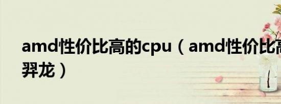 amd性价比高的cpu（amd性价比高的cpu羿龙）