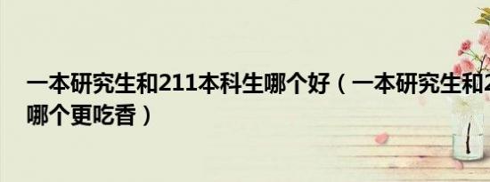 一本研究生和211本科生哪个好（一本研究生和211本科生哪个更吃香）