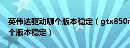 英伟达驱动哪个版本稳定（gtx850m驱动哪个版本稳定）