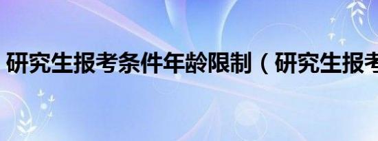 研究生报考条件年龄限制（研究生报考条件）