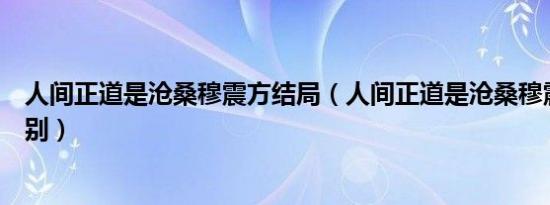 人间正道是沧桑穆震方结局（人间正道是沧桑穆震方什么级别）