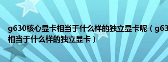 g630核心显卡相当于什么样的独立显卡呢（g630核心显卡相当于什么样的独立显卡）