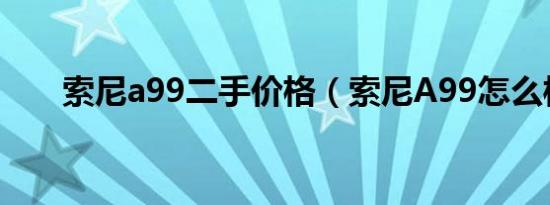 索尼a99二手价格（索尼A99怎么样）