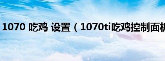 1070 吃鸡 设置（1070ti吃鸡控制面板设置）