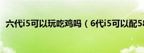 六代i5可以玩吃鸡吗（6代i5可以配580吗）