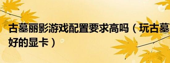 古墓丽影游戏配置要求高吗（玩古墓丽影要多好的显卡）