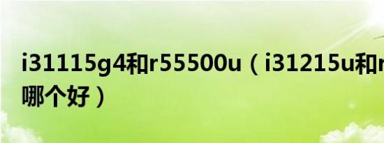 i31115g4和r55500u（i31215u和r55500u哪个好）