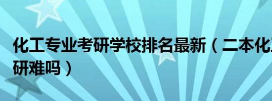 化工专业考研学校排名最新（二本化工专业考研难吗）