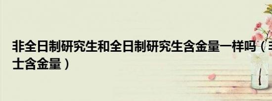 非全日制研究生和全日制研究生含金量一样吗（非全日制硕士含金量）