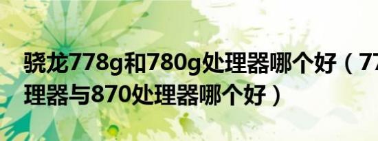 骁龙778g和780g处理器哪个好（778g＋处理器与870处理器哪个好）