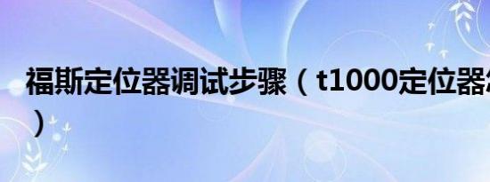 福斯定位器调试步骤（t1000定位器怎样调试）