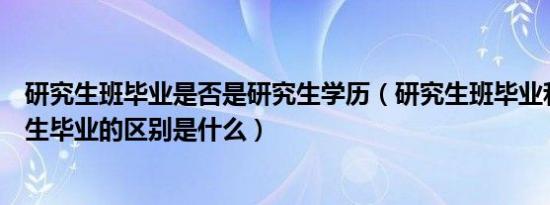 研究生班毕业是否是研究生学历（研究生班毕业和硕士研究生毕业的区别是什么）