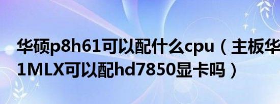 华硕p8h61可以配什么cpu（主板华硕P8H61MLX可以配hd7850显卡吗）