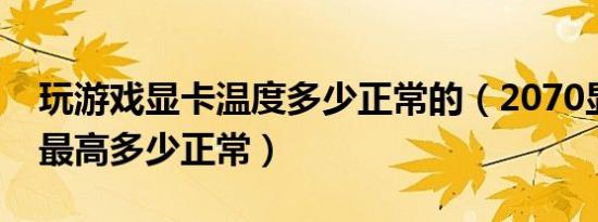 玩游戏显卡温度多少正常的（2070显卡温度最高多少正常）