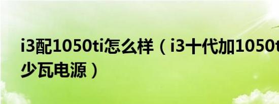 i3配1050ti怎么样（i3十代加1050ti需要多少瓦电源）