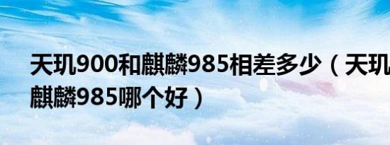 天玑900和麒麟985相差多少（天玑9000和麒麟985哪个好）