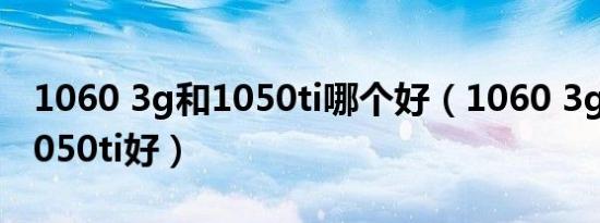 1060 3g和1050ti哪个好（1060 3g好还是1050ti好）