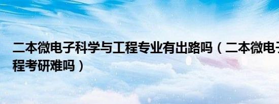 二本微电子科学与工程专业有出路吗（二本微电子科学与工程考研难吗）