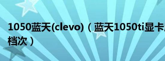 1050蓝天(clevo)（蓝天1050ti显卡属于什么档次）