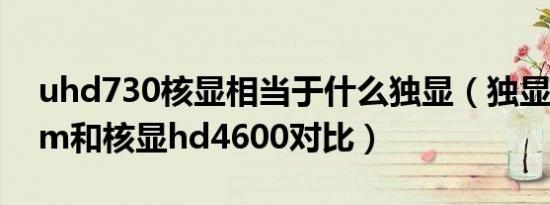 uhd730核显相当于什么独显（独显gtx840m和核显hd4600对比）