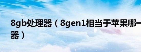 8gb处理器（8gen1相当于苹果哪一款处理器）