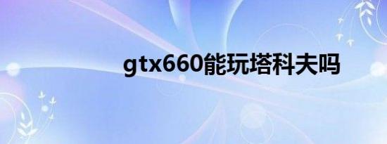 gtx660能玩塔科夫吗