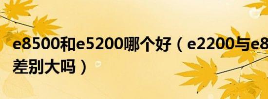 e8500和e5200哪个好（e2200与e8500性能差别大吗）