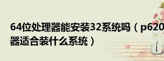 64位处理器能安装32系统吗（p6200的处理器适合装什么系统）