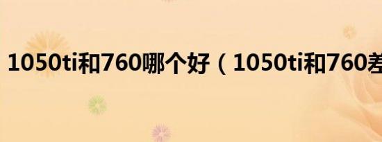 1050ti和760哪个好（1050ti和760差多少）