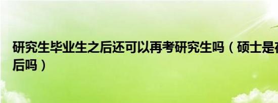 研究生毕业生之后还可以再考研究生吗（硕士是在研究生之后吗）