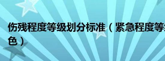 伤残程度等级划分标准（紧急程度等级划分颜色）