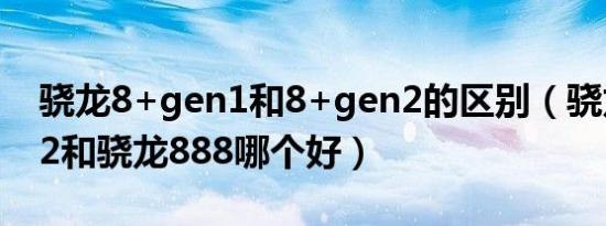 骁龙8+gen1和8+gen2的区别（骁龙8 gen2和骁龙888哪个好）