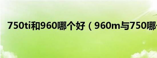 750ti和960哪个好（960m与750哪个高）