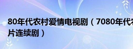 80年代农村爱情电视剧（7080年代农村爱情片连续剧）