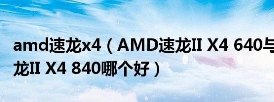 amd速龙x4（AMD速龙II X4 640与AMD羿龙II X4 840哪个好）