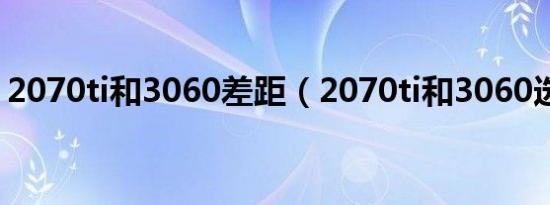 2070ti和3060差距（2070ti和3060选哪个）