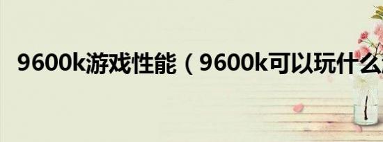 9600k游戏性能（9600k可以玩什么游戏）