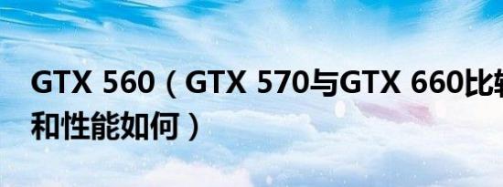 GTX 560（GTX 570与GTX 660比较性价比和性能如何）