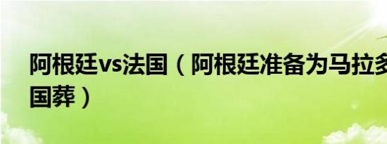 阿根廷vs法国（阿根廷准备为马拉多纳举行国葬）