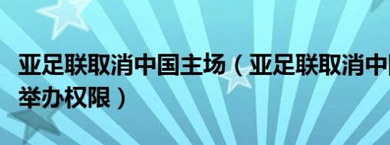 亚足联取消中国主场（亚足联取消中国亚洲杯举办权限）