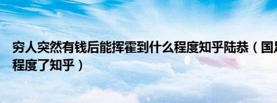 穷人突然有钱后能挥霍到什么程度知乎陆恭（国足烂到什么程度了知乎）