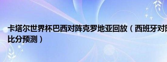 卡塔尔世界杯巴西对阵克罗地亚回放（西班牙对阵克罗地亚比分预测）