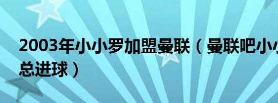 2003年小小罗加盟曼联（曼联吧小小罗初期总进球）