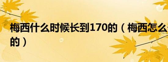 梅西什么时候长到170的（梅西怎么长到170的）