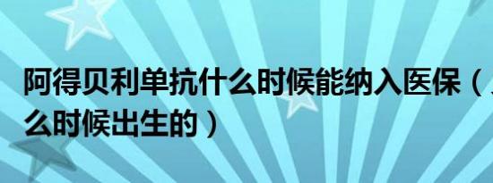 阿得贝利单抗什么时候能纳入医保（贝利是什么时候出生的）