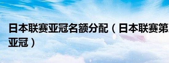 日本联赛亚冠名额分配（日本联赛第几名参加亚冠）