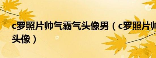 c罗照片帅气霸气头像男（c罗照片帅气霸气头像）