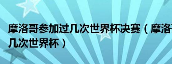 摩洛哥参加过几次世界杯决赛（摩洛哥参加过几次世界杯）