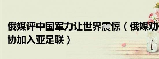 俄媒评中国军力让世界震惊（俄媒劝俄罗斯足协加入亚足联）